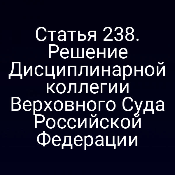 Статья 238. Решение Дисциплинарной коллегии Верховного Суда Российской Федерации