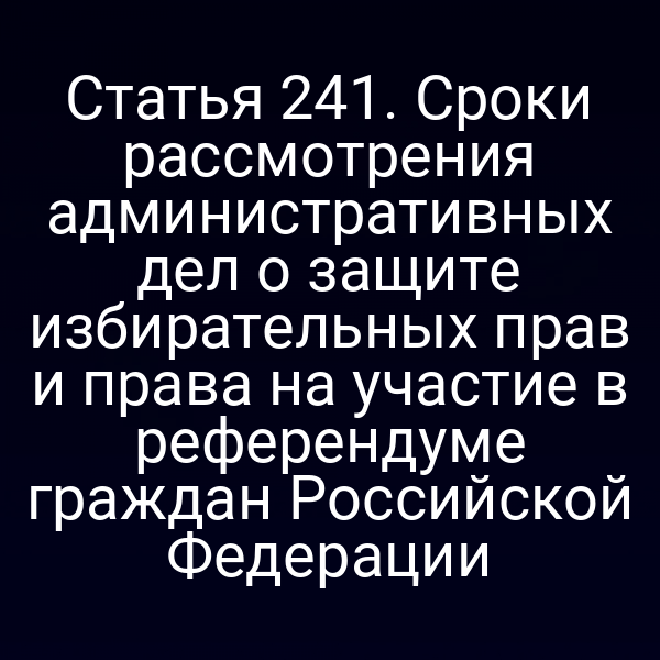 Статья 241. Сроки рассмотрения административных дел о защите избирательных прав и права на участие в референдуме граждан Российской Федерации
