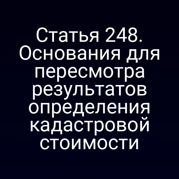 Статья 248. Основания для пересмотра результатов определения кадастровой стоимости