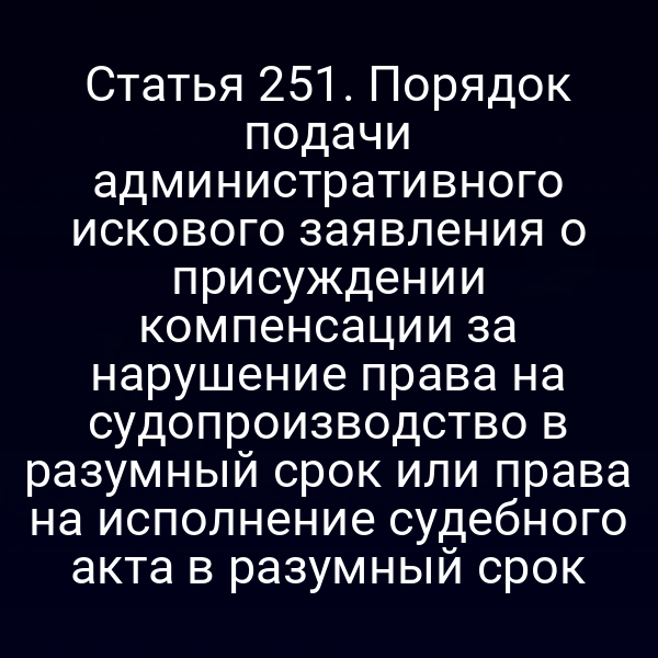 Статья 251. Порядок подачи административного искового заявления о присуждении компенсации за нарушение права на судопроизводство в разумный срок или права на исполнение судебного акта в разумный срок