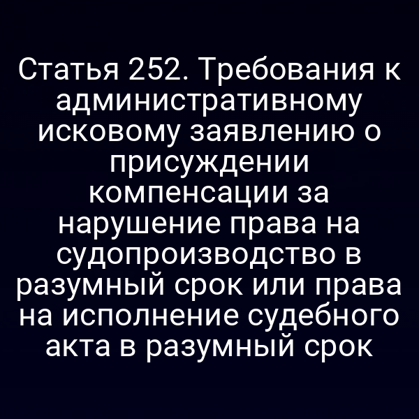 Статья 252. Требования к административному исковому заявлению о присуждении компенсации за нарушение права на судопроизводство в разумный срок или права на исполнение судебного акта в разумный срок