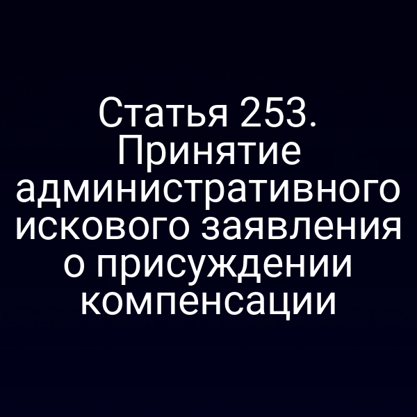 Статья 253. Принятие административного искового заявления о присуждении компенсации