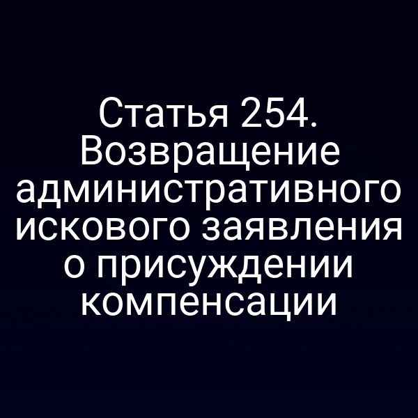 Статья 254. Возвращение административного искового заявления о присуждении компенсации