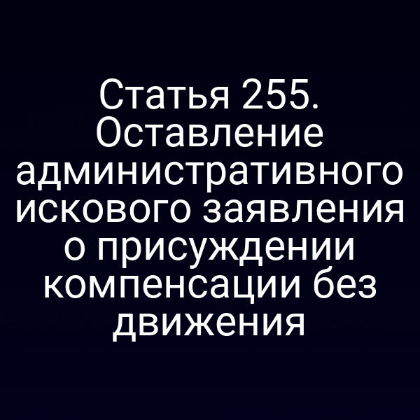 Статья 255. Оставление административного искового заявления о присуждении компенсации без движения