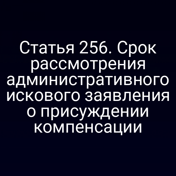 Статья 256. Срок рассмотрения административного искового заявления о присуждении компенсации