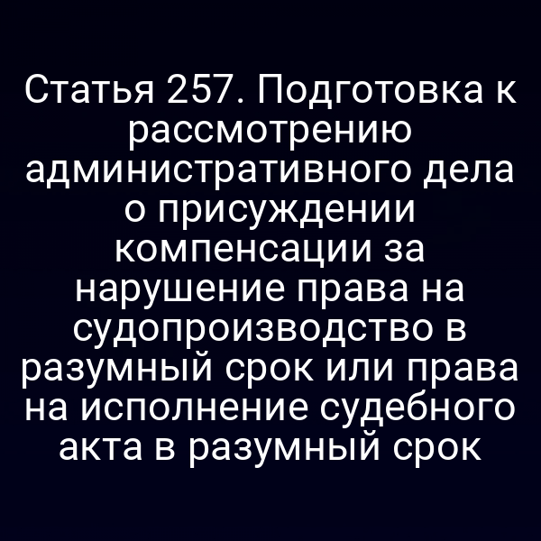 Статья 257. Подготовка к рассмотрению административного дела о присуждении компенсации за нарушение права на судопроизводство в разумный срок или права на исполнение судебного акта в разумный срок