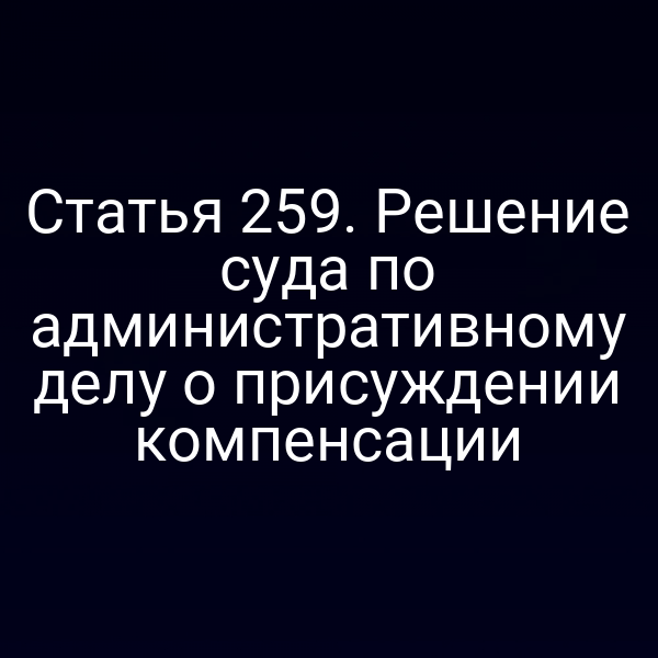 Статья 259. Решение суда по административному делу о присуждении компенсации