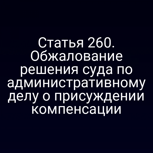 Статья 260. Обжалование решения суда по административному делу о присуждении компенсации
