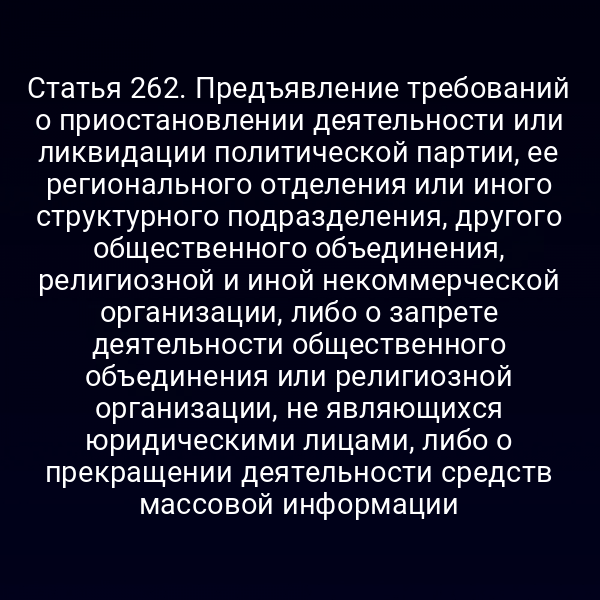 Статья 262. Предъявление требований о приостановлении деятельности или ликвидации политической партии, ее регионального отделения или иного структурного подразделения, другого общественного объединения, религиозной и иной некоммерческой организации, либо о запрете деятельности общественного объединения или религиозной организации, не являющихся юридическими лицами, либо о прекращении деятельности средств массовой информации
