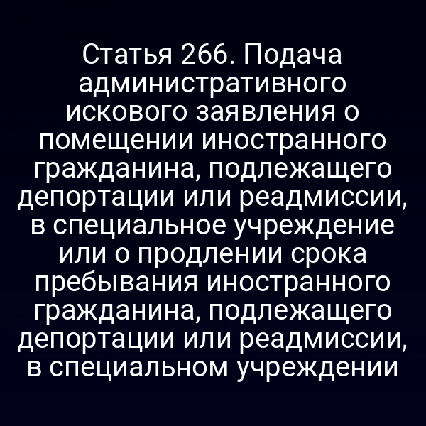 Статья 266. Подача административного искового заявления о помещении иностранного гражданина, подлежащего депортации или реадмиссии, в специальное учреждение или о продлении срока пребывания иностранного гражданина, подлежащего депортации или реадмиссии, в специальном учреждении