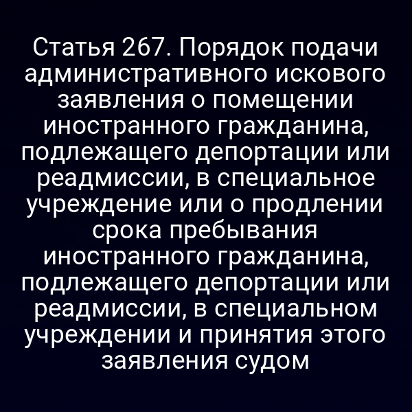 Статья 267. Порядок подачи административного искового заявления о помещении иностранного гражданина, подлежащего депортации или реадмиссии, в специальное учреждение или о продлении срока пребывания иностранного гражданина, подлежащего депортации или реадмиссии, в специальном учреждении и принятия этого заявления судом