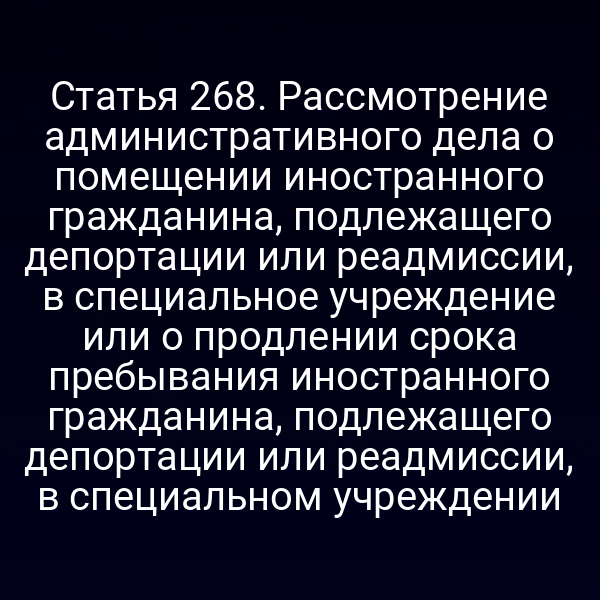 Статья 268. Рассмотрение административного дела о помещении иностранного гражданина, подлежащего депортации или реадмиссии, в специальное учреждение или о продлении срока пребывания иностранного гражданина, подлежащего депортации или реадмиссии, в специальном учреждении