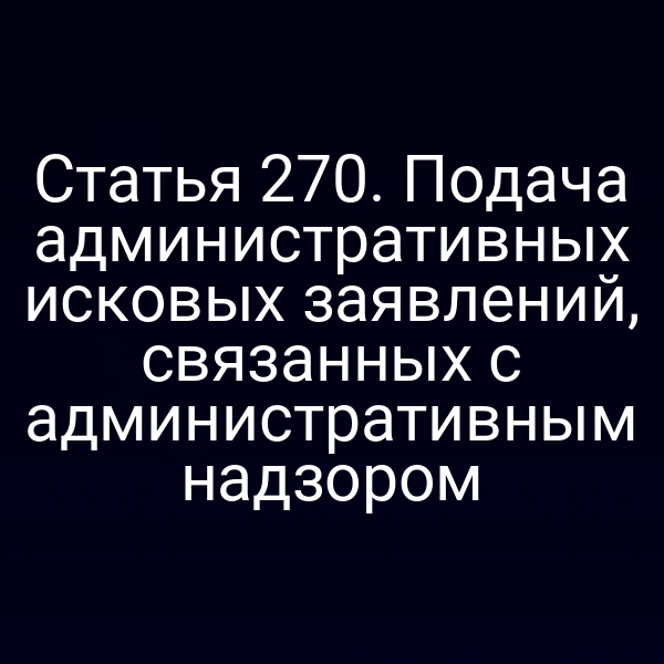 Статья 270. Подача административных исковых заявлений, связанных с административным надзором