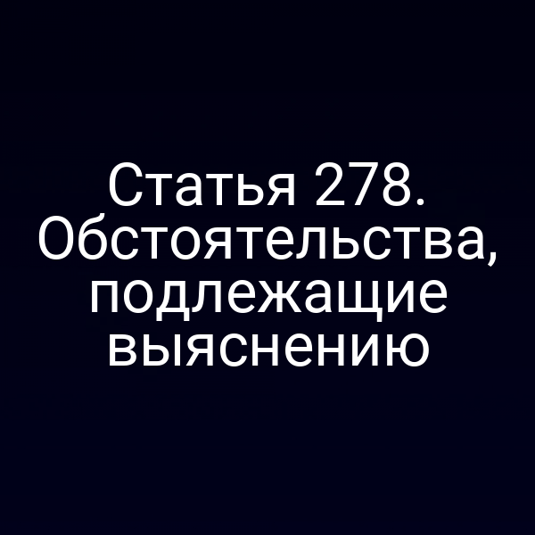 Статья 278. Обстоятельства, подлежащие выяснению