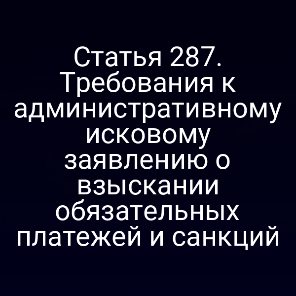 Статья 287. Требования к административному исковому заявлению о взыскании обязательных платежей и санкций