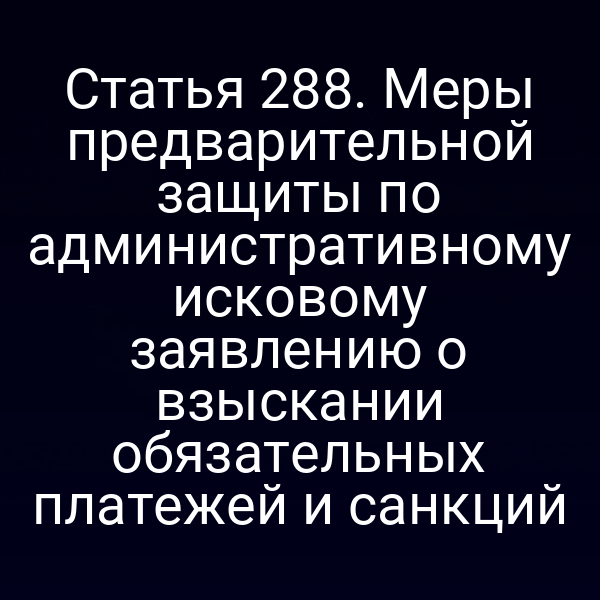 Статья 288. Меры предварительной защиты по административному исковому заявлению о взыскании обязательных платежей и санкций