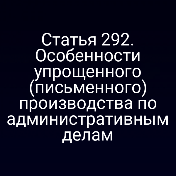 Статья 292. Особенности упрощенного (письменного) производства по административным делам