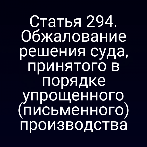 Статья 294. Обжалование решения суда, принятого в порядке упрощенного (письменного) производства