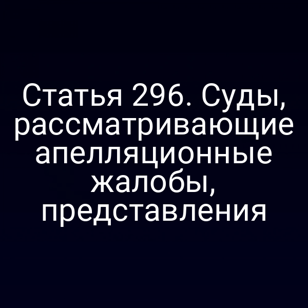 Статья 296. Суды, рассматривающие апелляционные жалобы, представления