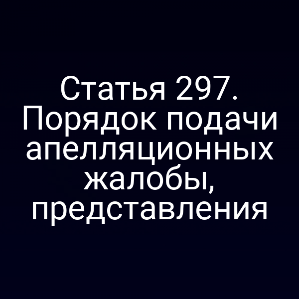 Статья 297. Порядок подачи апелляционных жалобы, представления
