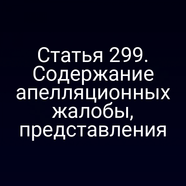 Статья 299. Содержание апелляционных жалобы, представления
