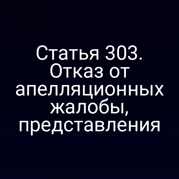 Статья 303. Отказ от апелляционных жалобы, представления