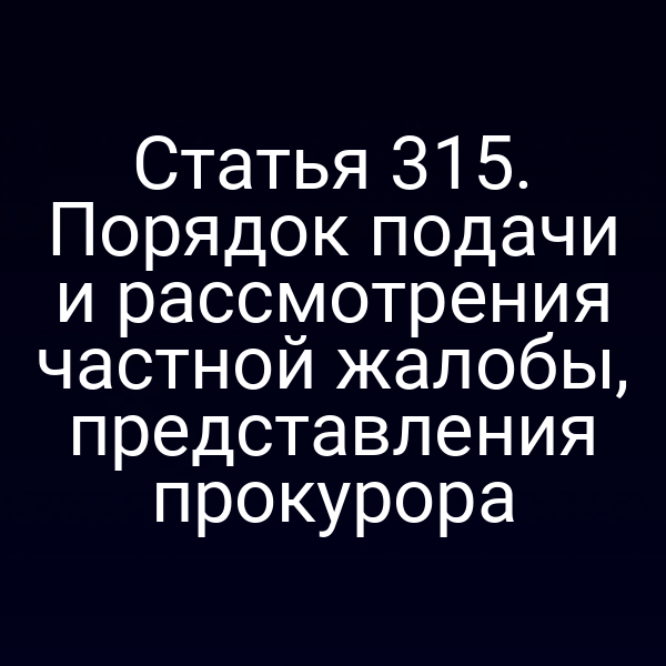 Статья 315. Порядок подачи и рассмотрения частной жалобы, представления прокурора