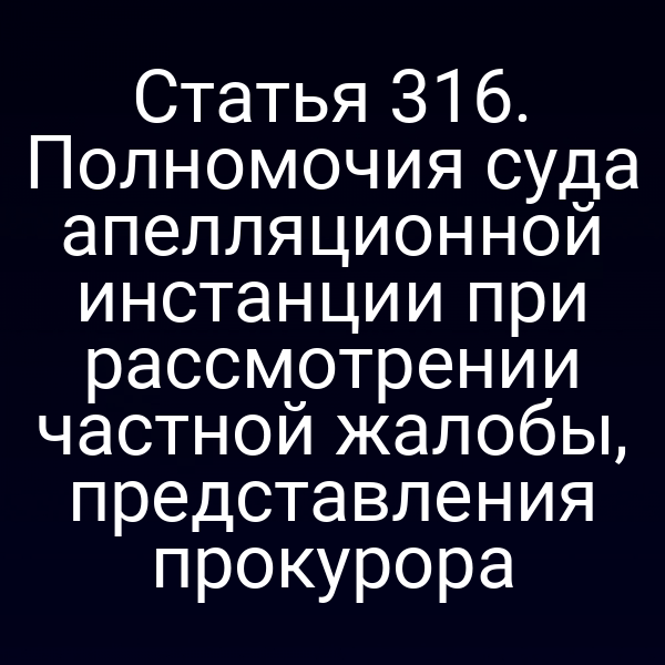 Статья 316. Полномочия суда апелляционной инстанции при рассмотрении частной жалобы, представления прокурора