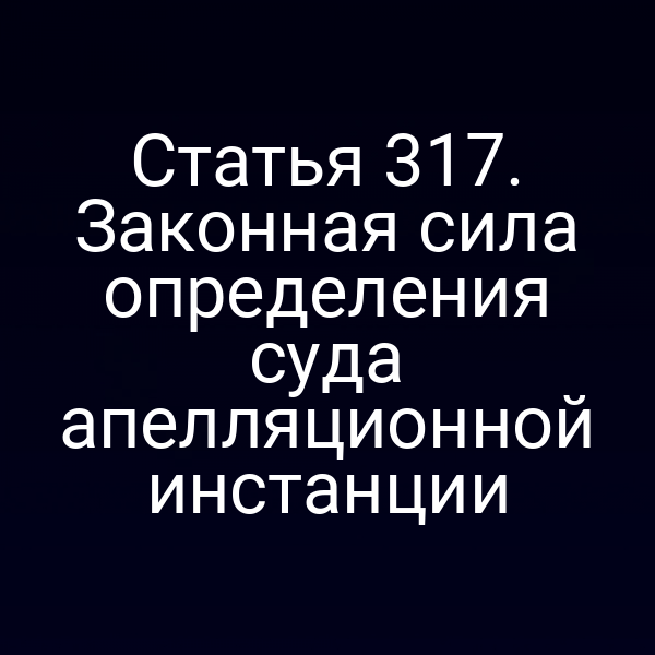 Статья 317. Законная сила определения суда апелляционной инстанции