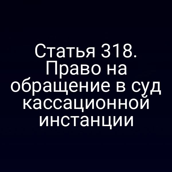 Статья 318. Право на обращение в суд кассационной инстанции