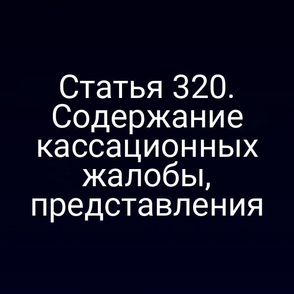 Статья 320. Содержание кассационных жалобы, представления