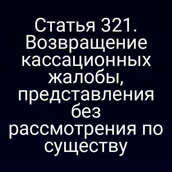 Статья 321. Возвращение кассационных жалобы, представления без рассмотрения по существу