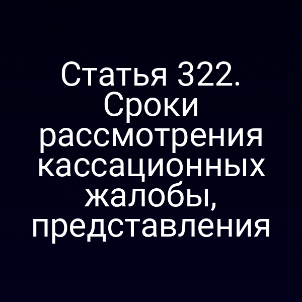 Статья 322. Сроки рассмотрения кассационных жалобы, представления