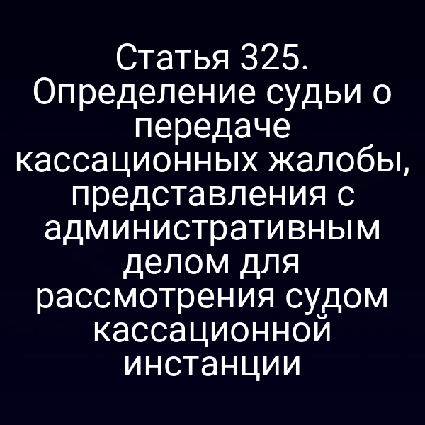 Статья 325. Определение судьи о передаче кассационных жалобы, представления с административным делом для рассмотрения судом кассационной инстанции