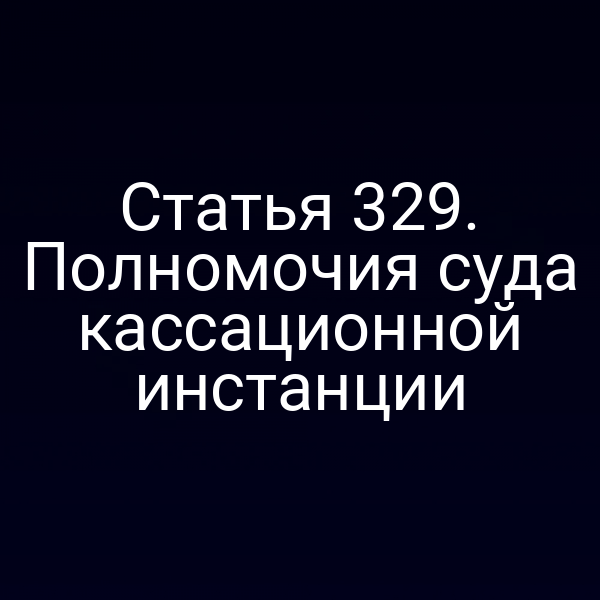 Статья 329. Полномочия суда кассационной инстанции