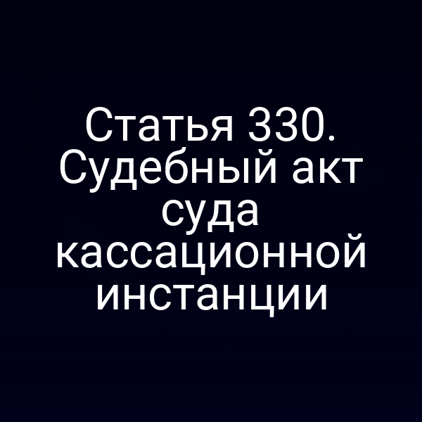 Статья 330. Судебный акт суда кассационной инстанции