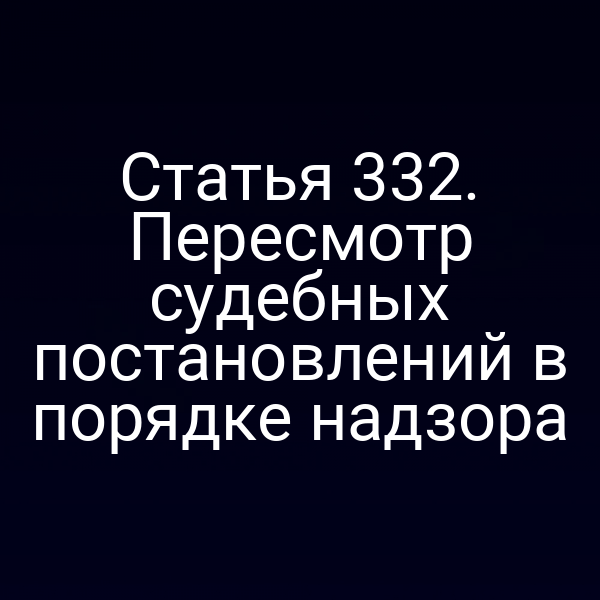 Статья 332. Пересмотр судебных постановлений в порядке надзора