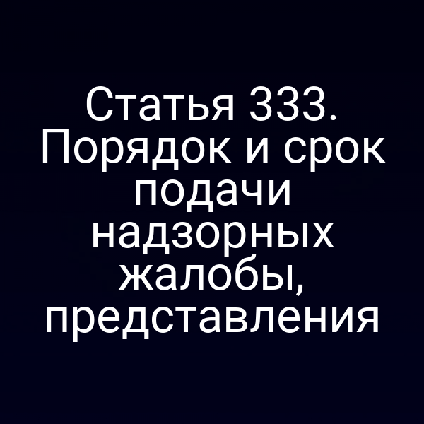 Статья 333. Порядок и срок подачи надзорных жалобы, представления