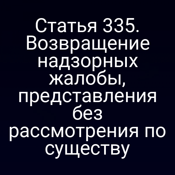 Статья 335. Возвращение надзорных жалобы, представления без рассмотрения по существу