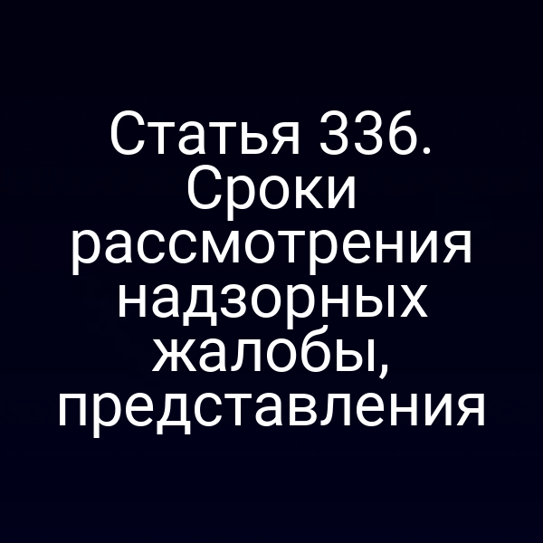 Статья 336. Сроки рассмотрения надзорных жалобы, представления