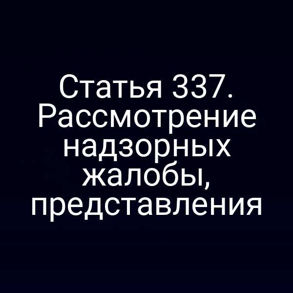 Статья 337. Рассмотрение надзорных жалобы, представления