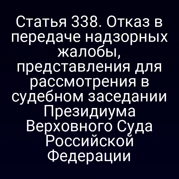 Статья 338. Отказ в передаче надзорных жалобы, представления для рассмотрения в судебном заседании Президиума Верховного Суда Российской Федерации