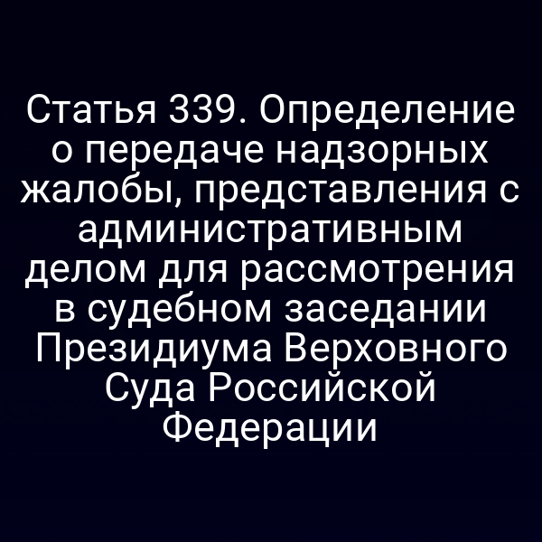 Статья 339. Определение о передаче надзорных жалобы, представления с административным делом для рассмотрения в судебном заседании Президиума Верховного Суда Российской Федерации