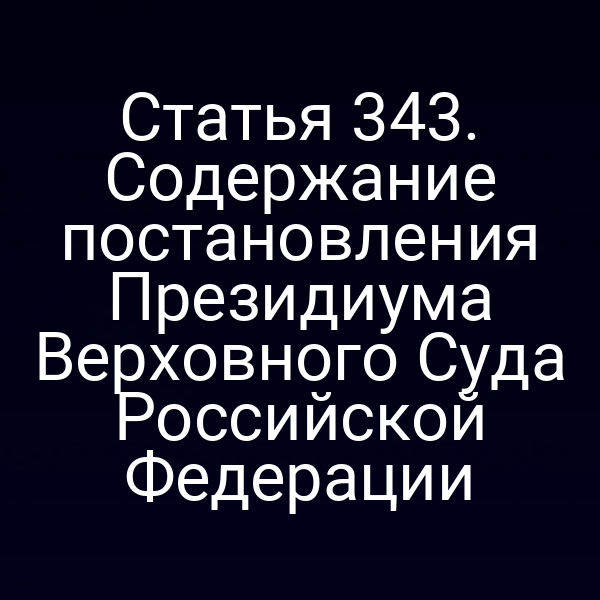 Статья 343. Содержание постановления Президиума Верховного Суда Российской Федерации