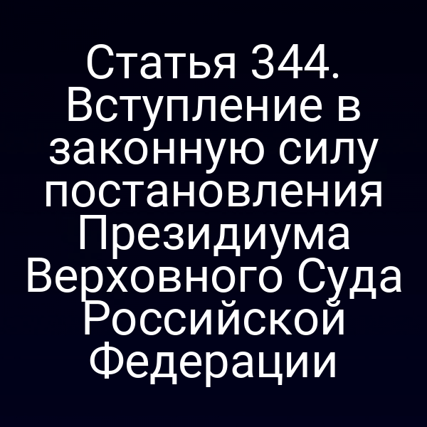 Статья 344. Вступление в законную силу постановления Президиума Верховного Суда Российской Федерации