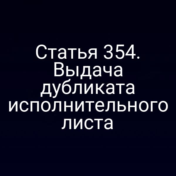 Статья 354. Выдача дубликата исполнительного листа