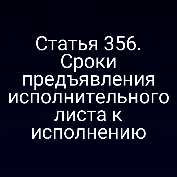 Статья 356. Сроки предъявления исполнительного листа к исполнению