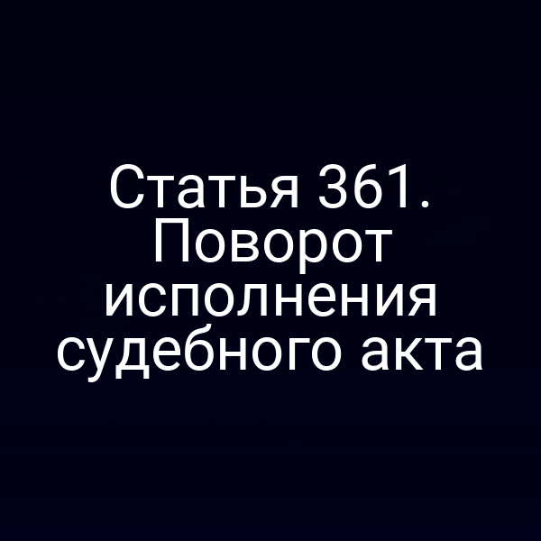 Статья 361. Поворот исполнения судебного акта
