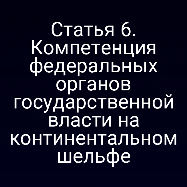 Статья 6. Компетенция федеральных органов государственной власти на континентальном шельфе