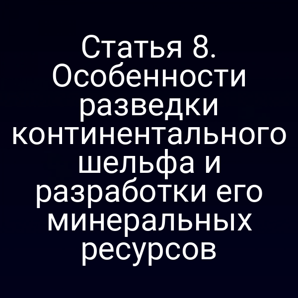Статья 8. Особенности разведки континентального шельфа и разработки его минеральных ресурсов